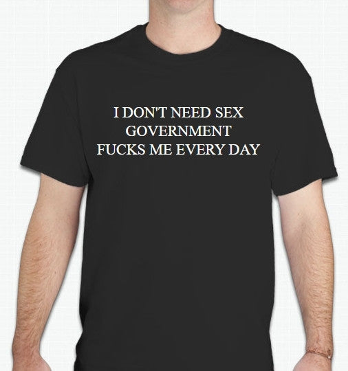 I Dont Need Sex Governments Fucks Me Every Day Political Joke T-shirt